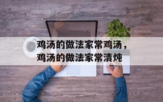 鸡汤的做法家常鸡汤，鸡汤的做法家常清炖