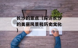 长沙的景点（探访长沙的美丽风景和历史文化）