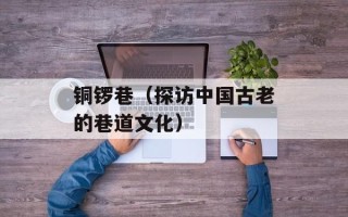 铜锣巷（探访中国古老的巷道文化）
