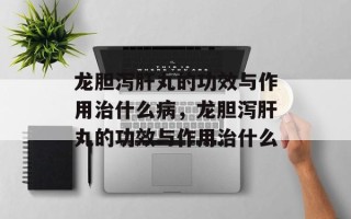 龙胆泻肝丸的功效与作用治什么病，龙胆泻肝丸的功效与作用治什么