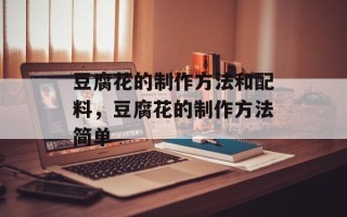 豆腐花的制作方法和配料，豆腐花的制作方法简单