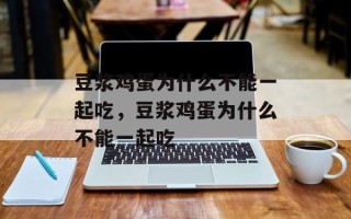 豆浆鸡蛋为什么不能一起吃，豆浆鸡蛋为什么不能一起吃