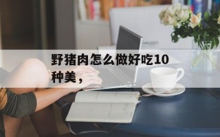 野猪肉怎么做好吃10种美，