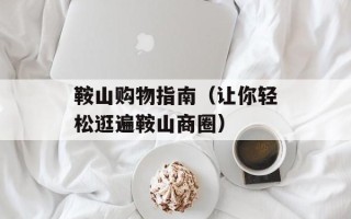鞍山购物指南（让你轻松逛遍鞍山商圈）