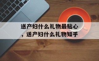 送产妇什么礼物最贴心，送产妇什么礼物知乎