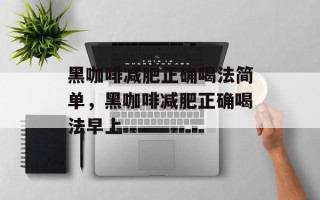 黑咖啡减肥正确喝法简单，黑咖啡减肥正确喝法早上