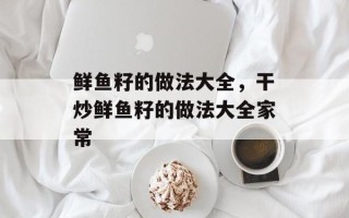 鲜鱼籽的做法大全，干炒鲜鱼籽的做法大全家常