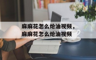 麻麻花怎么炝油视频，麻麻花怎么炝油视频