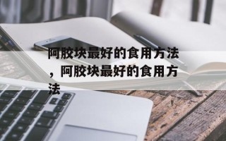 阿胶块最好的食用方法，阿胶块最好的食用方法