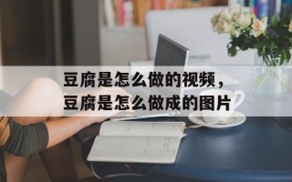 豆腐是怎么做的视频，豆腐是怎么做成的图片
