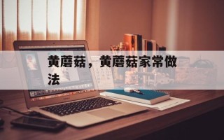 黄蘑菇，黄蘑菇家常做法