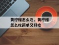 黄柠檬怎么吃，黄柠檬怎么吃简单又好吃