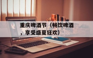 重庆啤酒节（畅饮啤酒，享受盛夏狂欢）