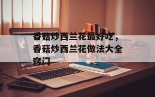 香菇炒西兰花最好吃，香菇炒西兰花做法大全窍门