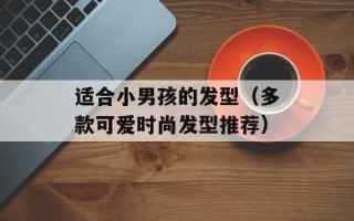 适合小男孩的发型（多款可爱时尚发型推荐）