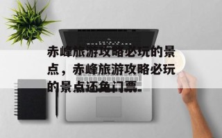 赤峰旅游攻略必玩的景点，赤峰旅游攻略必玩的景点还免门票