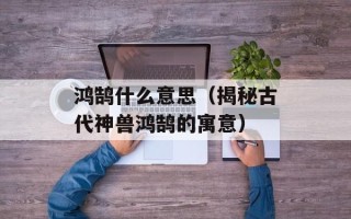鸿鹄什么意思（揭秘古代神兽鸿鹄的寓意）