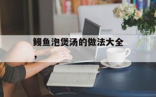 鳗鱼泡煲汤的做法大全，