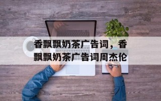 香飘飘奶茶广告词，香飘飘奶茶广告词周杰伦