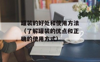 罐装的好处和使用方法（了解罐装的优点和正确的使用方式）