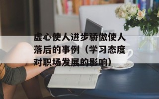 虚心使人进步骄傲使人落后的事例（学习态度对职场发展的影响）