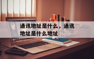 通讯地址是什么，通讯地址是什么地址
