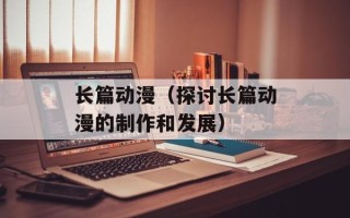 长篇动漫（探讨长篇动漫的制作和发展）
