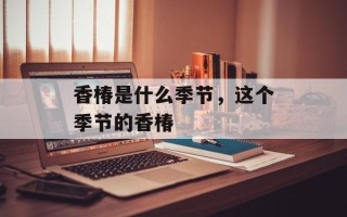 香椿是什么季节，这个季节的香椿