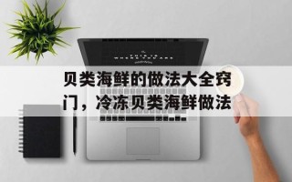 贝类海鲜的做法大全窍门，冷冻贝类海鲜做法