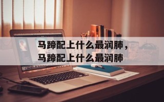 马蹄配上什么最润肺，马蹄配上什么最润肺