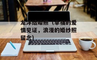 龙洋结婚照（幸福的爱情见证，浪漫的婚纱照留念）