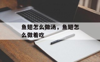 鱼翅怎么做汤，鱼翅怎么做着吃
