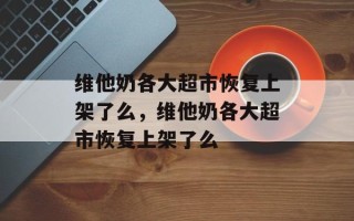维他奶各大超市恢复上架了么，维他奶各大超市恢复上架了么