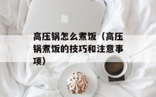 高压锅怎么煮饭（高压锅煮饭的技巧和注意事项）