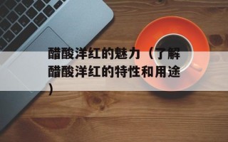 醋酸洋红的魅力（了解醋酸洋红的特性和用途）