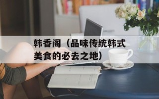 韩香阁（品味传统韩式美食的必去之地）