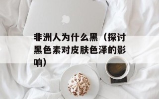 非洲人为什么黑（探讨黑色素对皮肤色泽的影响）