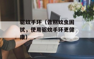 驱蚊手环（告别蚊虫困扰，使用驱蚊手环更健康）