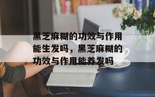 黑芝麻糊的功效与作用能生发吗，黑芝麻糊的功效与作用能养发吗