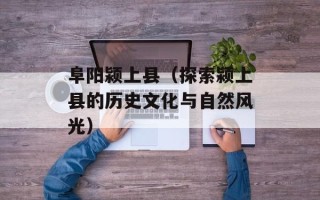 阜阳颍上县（探索颍上县的历史文化与自然风光）