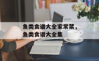 鱼类食谱大全家常菜，鱼类食谱大全集