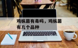鸡枞菌有毒吗，鸡枞菌有几个品种
