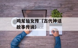 鸡龙仙女传（古代神话故事传说）