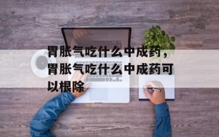 胃胀气吃什么中成药，胃胀气吃什么中成药可以根除