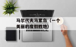 马尔代夫马累岛（一个美丽的度假胜地）