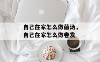 自己在家怎么做菌汤，自己在家怎么做卷发