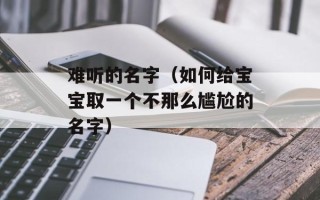 难听的名字（如何给宝宝取一个不那么尴尬的名字）