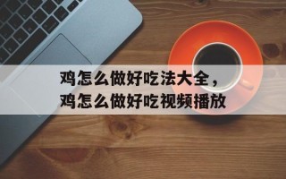 鸡怎么做好吃法大全，鸡怎么做好吃视频播放