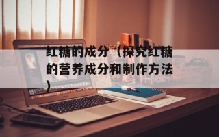 红糖的成分（探究红糖的营养成分和制作方法）
