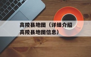 高陵县地图（详细介绍高陵县地图信息）